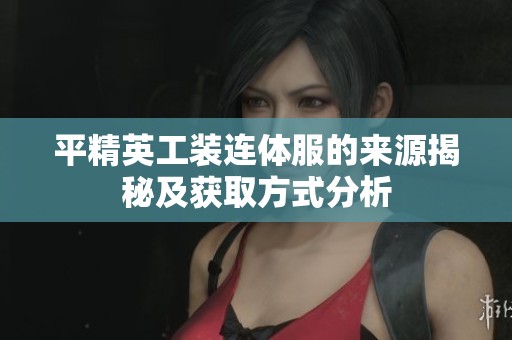 平精英工装连体服的来源揭秘及获取方式分析