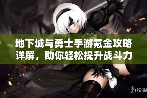 地下城与勇士手游氪金攻略详解，助你轻松提升战斗力