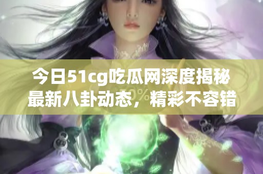 今日51cg吃瓜网深度揭秘最新八卦动态，精彩不容错过