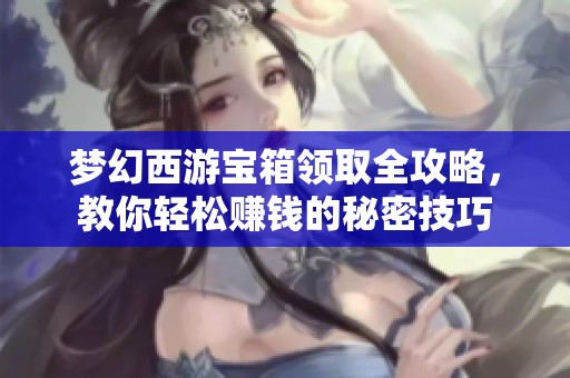 梦幻西游宝箱领取全攻略，教你轻松赚钱的秘密技巧