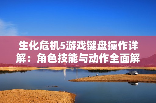 生化危机5游戏键盘操作详解：角色技能与动作全面解析