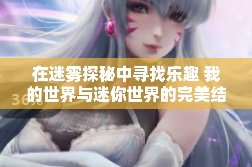 在迷雾探秘中寻找乐趣 我的世界与迷你世界的完美结合