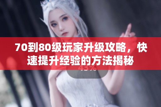 70到80级玩家升级攻略，快速提升经验的方法揭秘