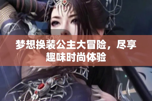 梦想换装公主大冒险，尽享趣味时尚体验