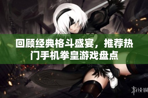回顾经典格斗盛宴，推荐热门手机拳皇游戏盘点