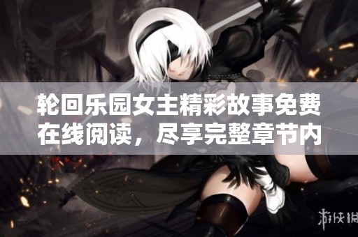 轮回乐园女主精彩故事免费在线阅读，尽享完整章节内容