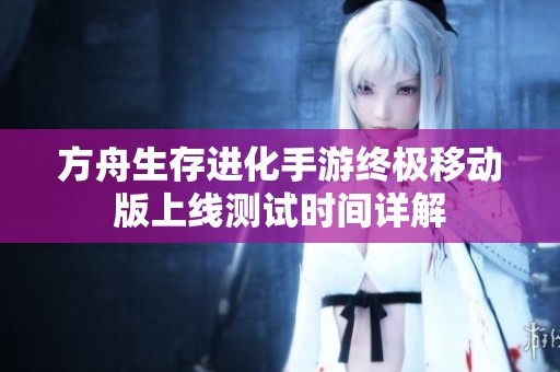 方舟生存进化手游终极移动版上线测试时间详解