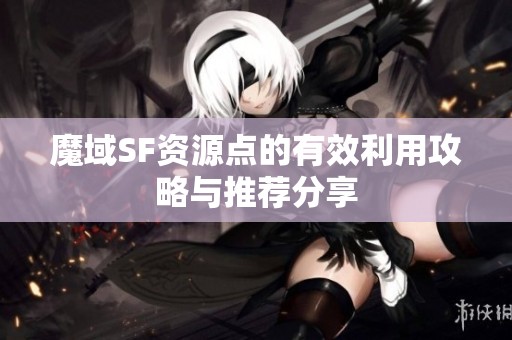 魔域SF资源点的有效利用攻略与推荐分享