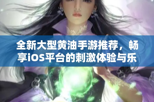 全新大型黄油手游推荐，畅享iOS平台的刺激体验与乐趣