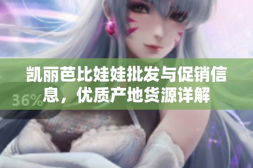 凯丽芭比娃娃批发与促销信息，优质产地货源详解