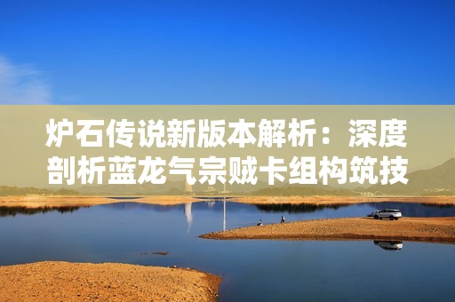 炉石传说新版本解析：深度剖析蓝龙气宗贼卡组构筑技巧与策略推荐