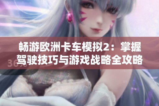 畅游欧洲卡车模拟2：掌握驾驶技巧与游戏战略全攻略