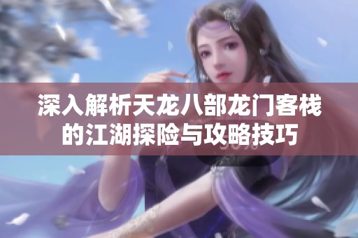 深入解析天龙八部龙门客栈的江湖探险与攻略技巧