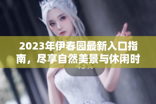 2023年伊春园最新入口指南，尽享自然美景与休闲时光
