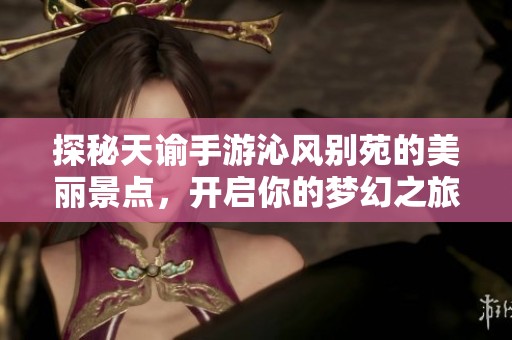 探秘天谕手游沁风别苑的美丽景点，开启你的梦幻之旅