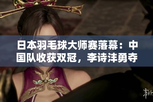 日本羽毛球大师赛落幕：中国队收获双冠，李诗沣勇夺男单首冠