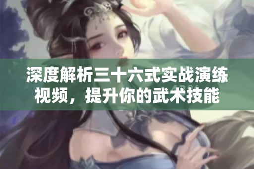 深度解析三十六式实战演练视频，提升你的武术技能