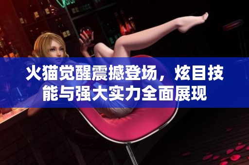 火猫觉醒震撼登场，炫目技能与强大实力全面展现