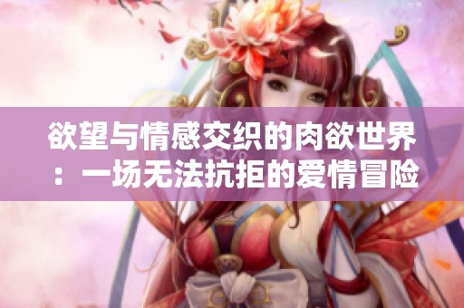 欲望与情感交织的肉欲世界：一场无法抗拒的爱情冒险