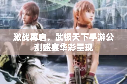 激战再启，武极天下手游公测盛宴华彩呈现