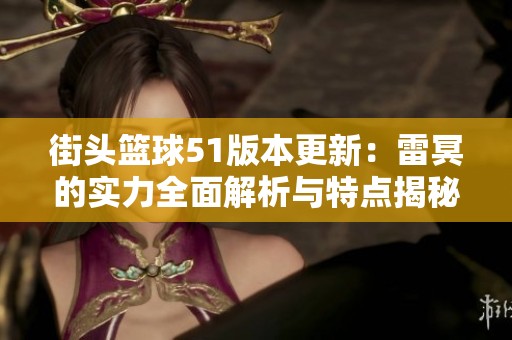 街头篮球51版本更新：雷冥的实力全面解析与特点揭秘