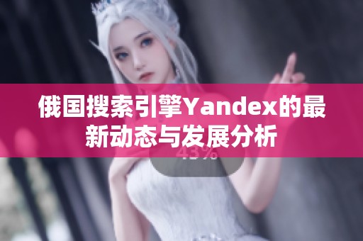 俄国搜索引擎Yandex的最新动态与发展分析