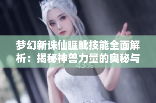 梦幻新诛仙睚眦技能全面解析：揭秘神兽力量的奥秘与应用