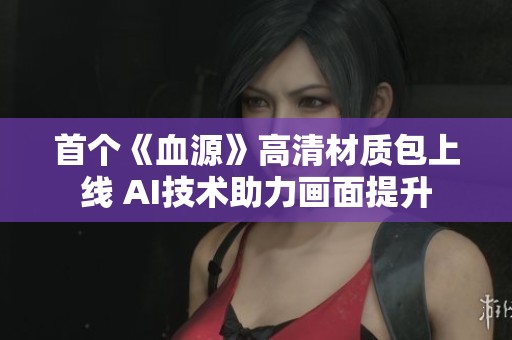 首个《血源》高清材质包上线 AI技术助力画面提升