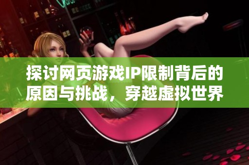 探讨网页游戏IP限制背后的原因与挑战，穿越虚拟世界的深度分析