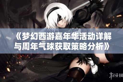 《梦幻西游嘉年华活动详解与周年气球获取策略分析》
