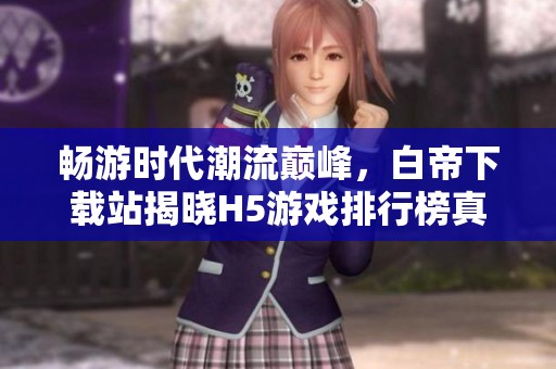 畅游时代潮流巅峰，白帝下载站揭晓H5游戏排行榜真相