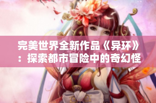 完美世界全新作品《异环》：探索都市冒险中的奇幻怪谈旅程