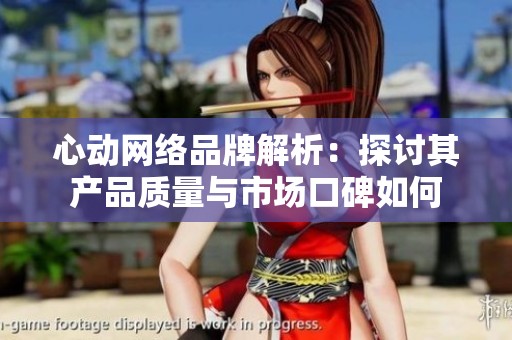 心动网络品牌解析：探讨其产品质量与市场口碑如何