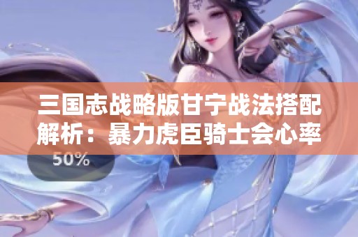 三国志战略版甘宁战法搭配解析：暴力虎臣骑士会心率达90%
