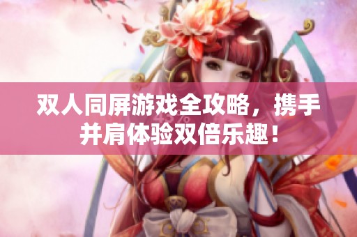 双人同屏游戏全攻略，携手并肩体验双倍乐趣！