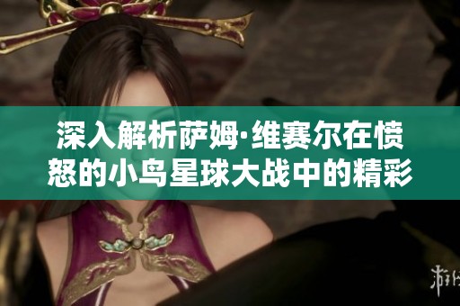 深入解析萨姆·维赛尔在愤怒的小鸟星球大战中的精彩角色与表现