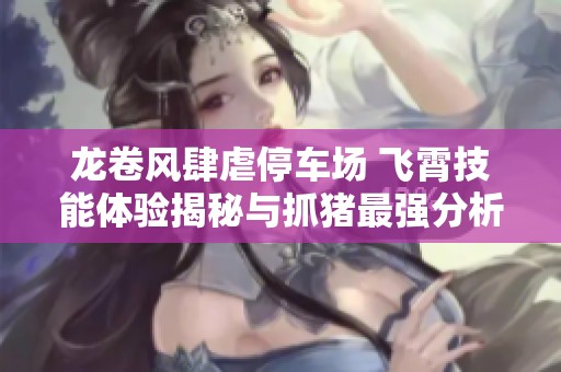 龙卷风肆虐停车场 飞霄技能体验揭秘与抓猪最强分析