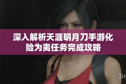 深入解析天涯明月刀手游化险为夷任务完成攻略