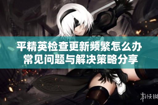 平精英检查更新频繁怎么办 常见问题与解决策略分享