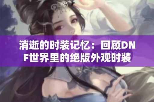 消逝的时装记忆：回顾DNF世界里的绝版外观时装