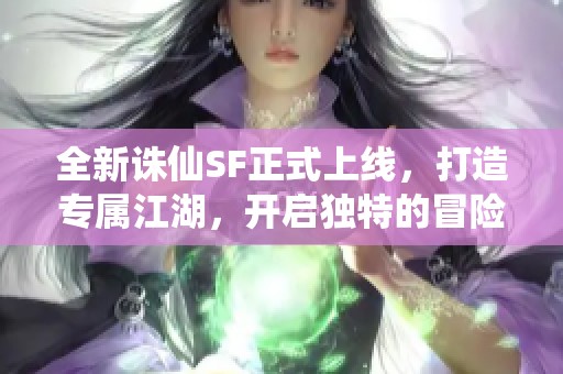 全新诛仙SF正式上线，打造专属江湖，开启独特的冒险之旅