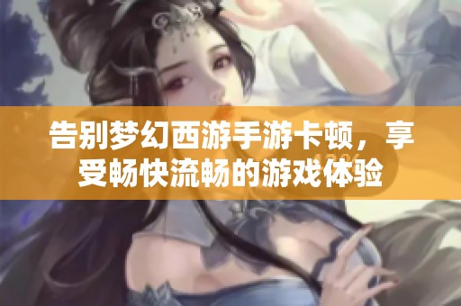 告别梦幻西游手游卡顿，享受畅快流畅的游戏体验