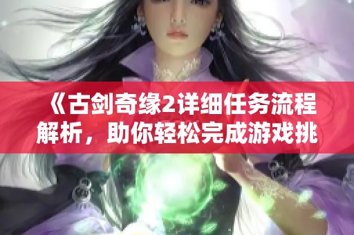 《古剑奇缘2详细任务流程解析，助你轻松完成游戏挑战》