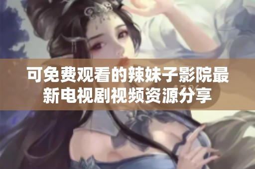 可免费观看的辣妹子影院最新电视剧视频资源分享