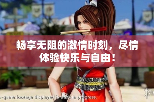 畅享无阻的激情时刻，尽情体验快乐与自由！
