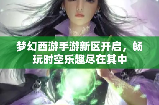 梦幻西游手游新区开启，畅玩时空乐趣尽在其中