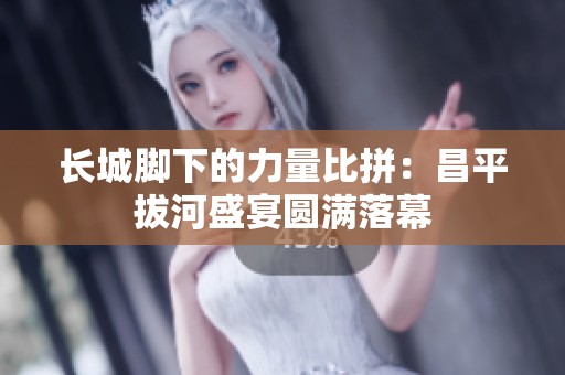 长城脚下的力量比拼：昌平拔河盛宴圆满落幕