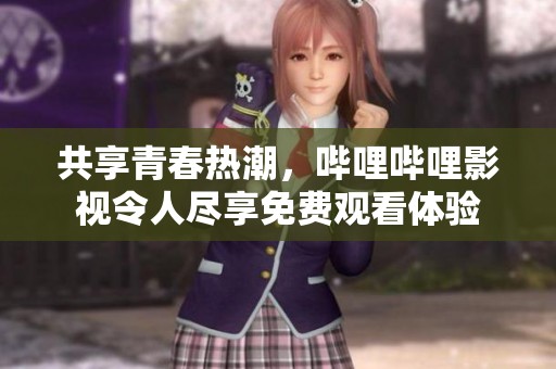 共享青春热潮，哔哩哔哩影视令人尽享免费观看体验