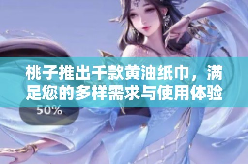 桃子推出千款黄油纸巾，满足您的多样需求与使用体验