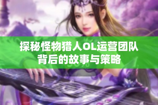 探秘怪物猎人OL运营团队背后的故事与策略